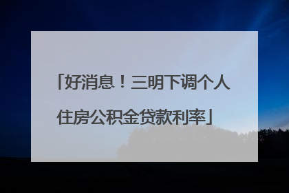 好消息！三明下调个人住房公积金贷款利率