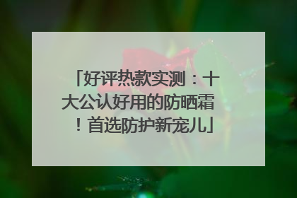 好评热款实测：十大公认好用的防晒霜！首选防护新宠儿