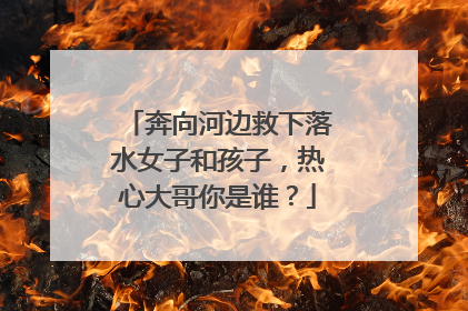奔向河边救下落水女子和孩子，热心大哥你是谁？