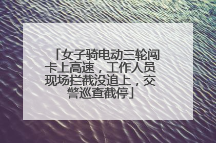 女子骑电动三轮闯卡上高速，工作人员现场拦截没追上，交警巡查截停