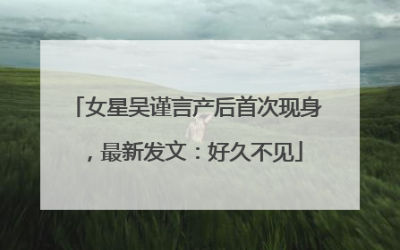 女星吴谨言产后首次现身，最新发文：好久不见