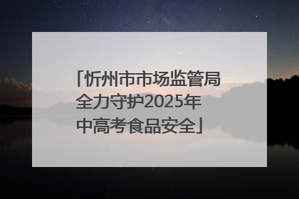 忻州市市场监管局全力守护2025年中高考食品安全