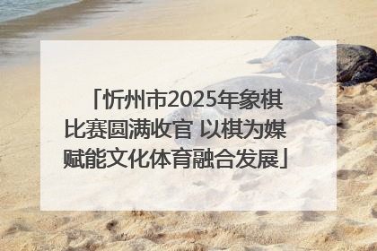 忻州市2025年象棋比赛圆满收官 以棋为媒赋能文化体育融合发展
