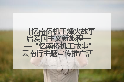 忆南侨机工烽火故事 启爱国主义新旅程——“忆南侨机工故事”云南行主题宣传推广活动圆满收官