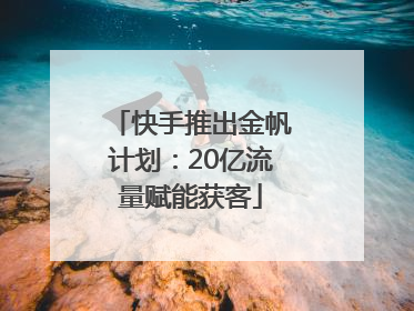 快手推出金帆计划：20亿流量赋能获客