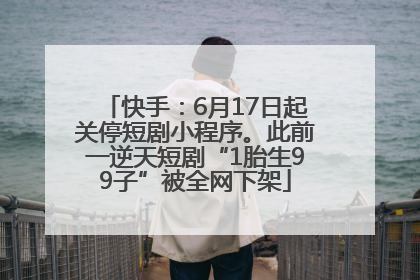 快手：6月17日起关停短剧小程序。此前一逆天短剧“1胎生99子”被全网下架