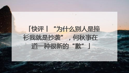 快评丨“为什么别人是撞衫我就是抄袭”，何秋亊在道一种很新的“歉”