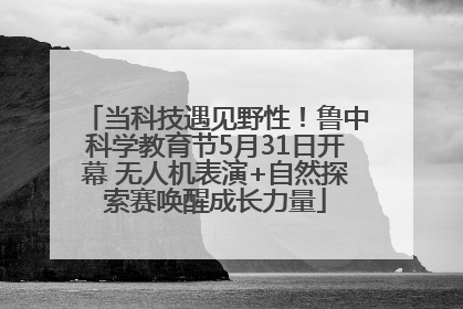 当科技遇见野性！鲁中科学教育节5月31日开幕 无人机表演+自然探索赛唤醒成长力量