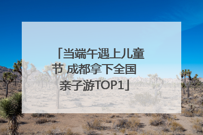 当端午遇上儿童节 成都拿下全国亲子游TOP1