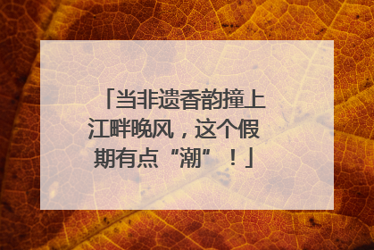 当非遗香韵撞上江畔晚风，这个假期有点“潮”！