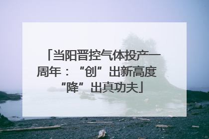 当阳晋控气体投产一周年：“创”出新高度 “降”出真功夫