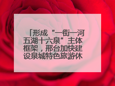 形成“一街一河五湖十六泉”主体框架，邢台加快建设泉城特色旅游休闲城市