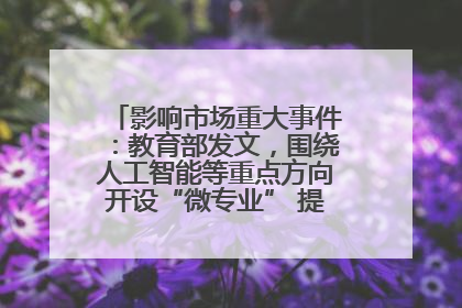 影响市场重大事件：教育部发文，围绕人工智能等重点方向开设“微专业” 提升就业能力