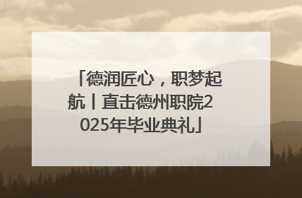 德润匠心，职梦起航丨直击德州职院2025年毕业典礼