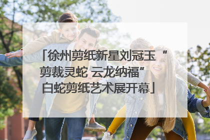 徐州剪纸新星刘冠玉“剪裁灵蛇 云龙纳福” 白蛇剪纸艺术展开幕
