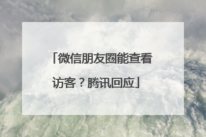 微信朋友圈能查看访客？腾讯回应