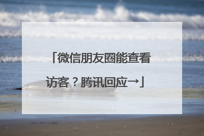 微信朋友圈能查看访客？腾讯回应→