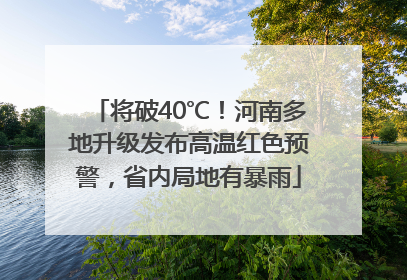 将破40℃！河南多地升级发布高温红色预警，省内局地有暴雨