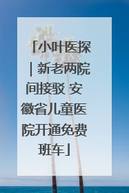 小叶医探｜新老两院间接驳 安徽省儿童医院开通免费班车
