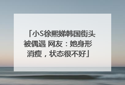 小S徐熙娣韩国街头被偶遇 网友：她身形消瘦，状态很不好