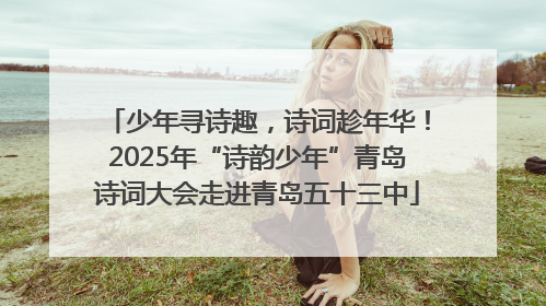 少年寻诗趣，诗词趁年华！2025年“诗韵少年”青岛诗词大会走进青岛五十三中