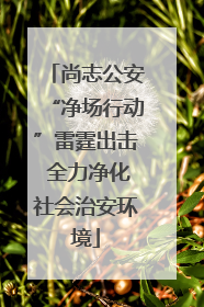 尚志公安“净场行动”雷霆出击 全力净化社会治安环境