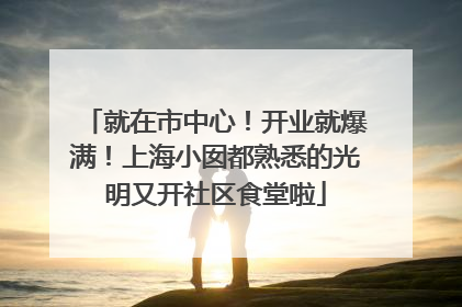 就在市中心！开业就爆满！上海小囡都熟悉的光明又开社区食堂啦