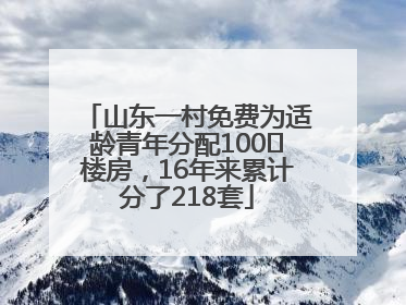 山东一村免费为适龄青年分配100㎡楼房，16年来累计分了218套