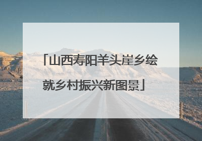 山西寿阳羊头崖乡绘就乡村振兴新图景