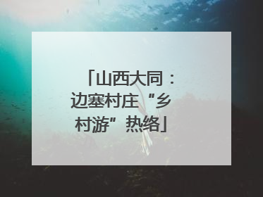 山西大同：边塞村庄“乡村游”热络