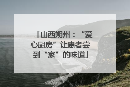 山西朔州：“爱心厨房”让患者尝到“家”的味道