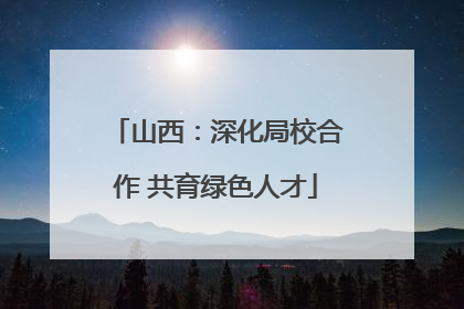 山西：深化局校合作 共育绿色人才