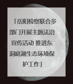岳阳检察联合多部门开展主题法治宣传活动 推进东洞庭湖生态环境保护工作