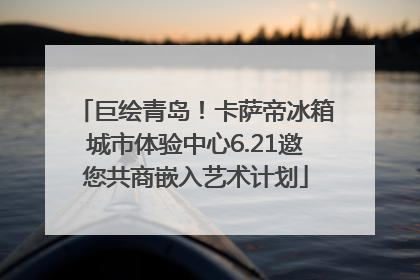 巨绘青岛！卡萨帝冰箱城市体验中心6.21邀您共商嵌入艺术计划