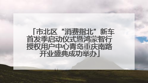 市北区“消费指北”新车首发季启动仪式暨鸿蒙智行授权用户中心青岛重庆南路开业盛典成功举办