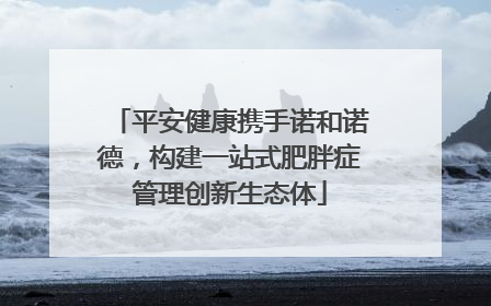 平安健康携手诺和诺德，构建一站式肥胖症管理创新生态体