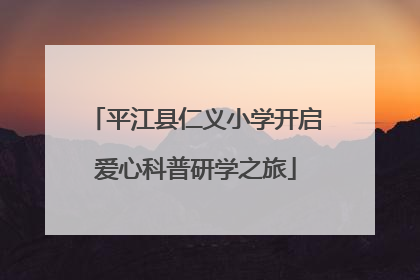 平江县仁义小学开启爱心科普研学之旅