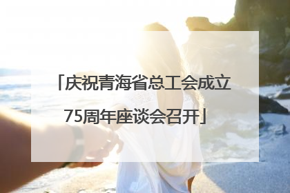 庆祝青海省总工会成立75周年座谈会召开