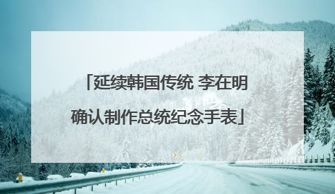延续韩国传统 李在明确认制作总统纪念手表