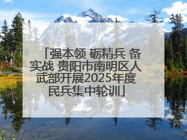 强本领 砺精兵 备实战 贵阳市南明区人武部开展2025年度民兵集中轮训