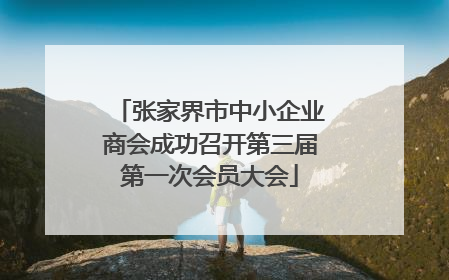 张家界市中小企业商会成功召开第三届第一次会员大会