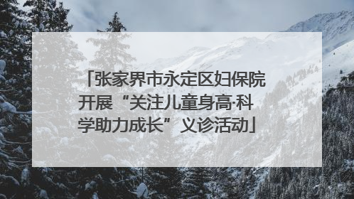 张家界市永定区妇保院开展“关注儿童身高·科学助力成长”义诊活动