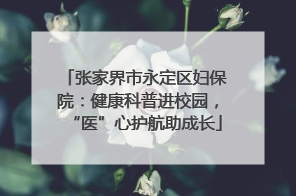 张家界市永定区妇保院：健康科普进校园，“医”心护航助成长