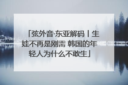 弦外音·东亚解码丨生娃不再是刚需 韩国的年轻人为什么不敢生