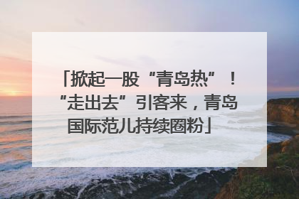 掀起一股“青岛热”！“走出去”引客来，青岛国际范儿持续圈粉