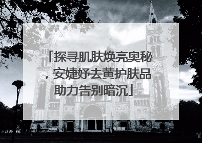 探寻肌肤焕亮奥秘，安婕妤去黄护肤品助力告别暗沉