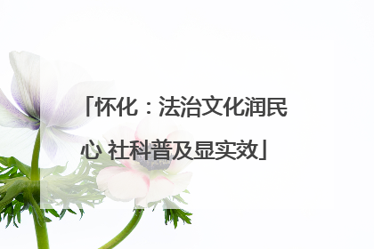 怀化：法治文化润民心 社科普及显实效