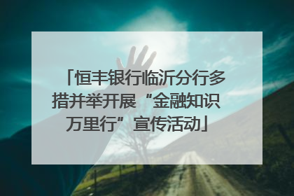 恒丰银行临沂分行多措并举开展“金融知识万里行”宣传活动
