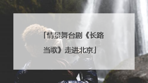 情景舞台剧《长路当歌》走进北京