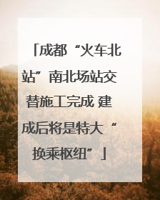 成都“火车北站”南北场站交替施工完成 建成后将是特大“换乘枢纽”